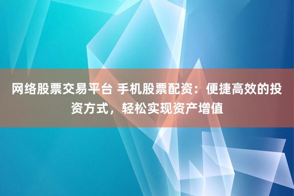 网络股票交易平台 手机股票配资：便捷高效的投资方式，轻松实现资产增值