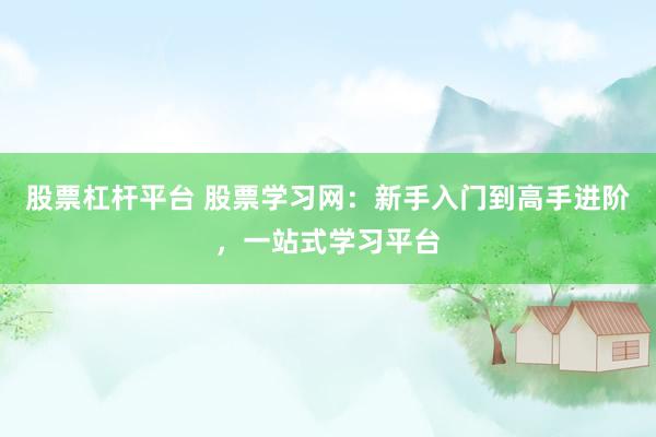 股票杠杆平台 股票学习网：新手入门到高手进阶，一站式学习平台