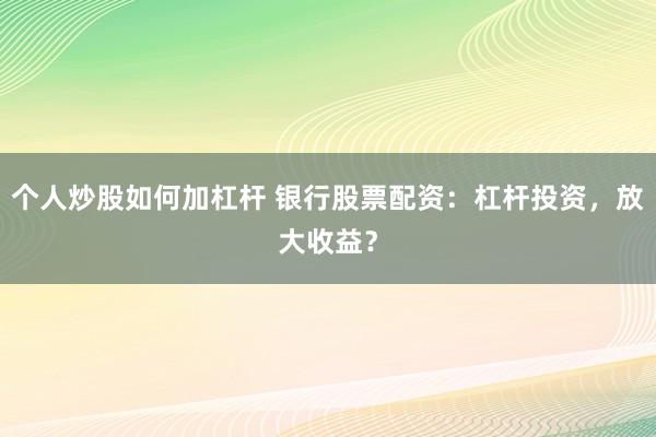 个人炒股如何加杠杆 银行股票配资：杠杆投资，放大收益？