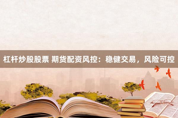杠杆炒股股票 期货配资风控：稳健交易，风险可控