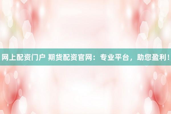 网上配资门户 期货配资官网：专业平台，助您盈利！