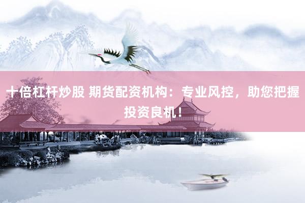 十倍杠杆炒股 期货配资机构：专业风控，助您把握投资良机！