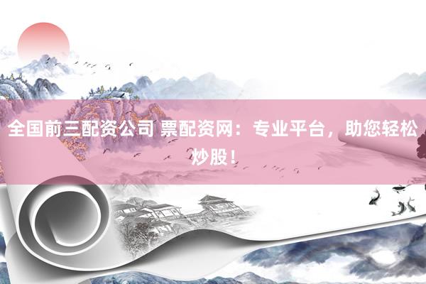 全国前三配资公司 票配资网：专业平台，助您轻松炒股！