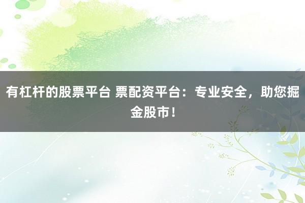 有杠杆的股票平台 票配资平台：专业安全，助您掘金股市！