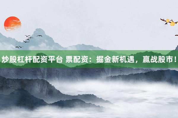 炒股杠杆配资平台 票配资：掘金新机遇，赢战股市！