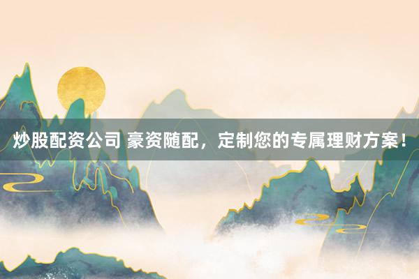 炒股配资公司 豪资随配，定制您的专属理财方案！