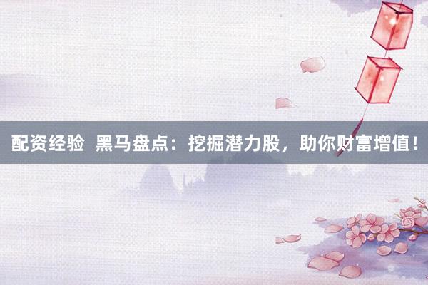 配资经验  黑马盘点：挖掘潜力股，助你财富增值！