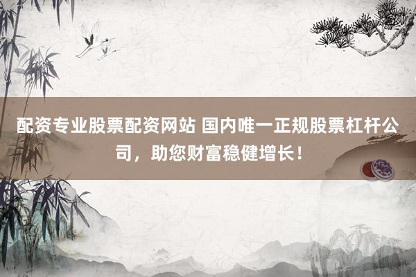 配资专业股票配资网站 国内唯一正规股票杠杆公司，助您财富稳健增长！