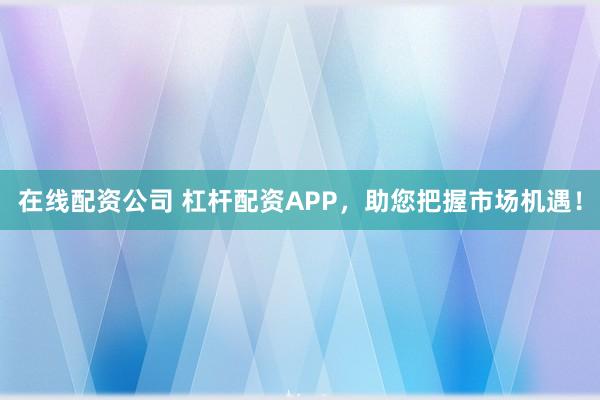 在线配资公司 杠杆配资APP，助您把握市场机遇！