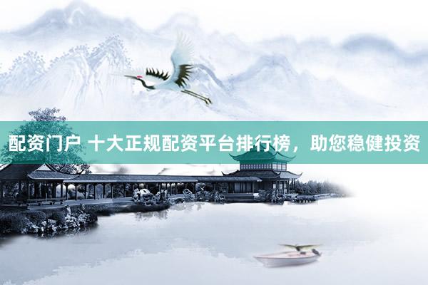 配资门户 十大正规配资平台排行榜，助您稳健投资