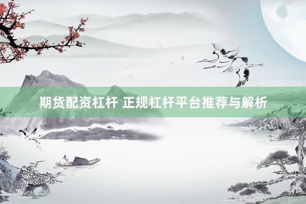 期货配资杠杆 正规杠杆平台推荐与解析