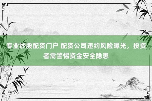 专业炒股配资门户 配资公司违约风险曝光，投资者需警惕资金安全隐患