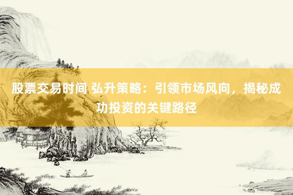 股票交易时间 弘升策略：引领市场风向，揭秘成功投资的关键路径