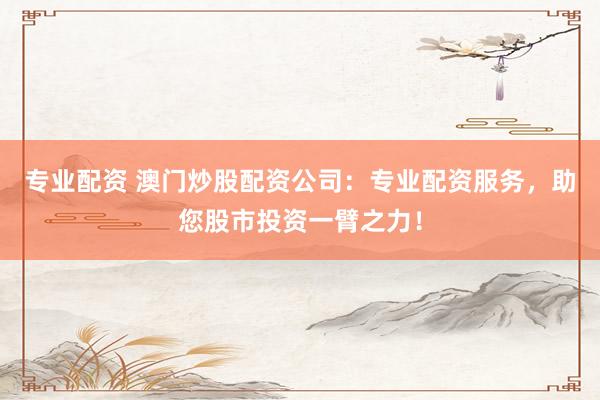 专业配资 澳门炒股配资公司：专业配资服务，助您股市投资一臂之力！