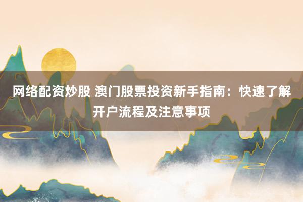 网络配资炒股 澳门股票投资新手指南：快速了解开户流程及注意事项