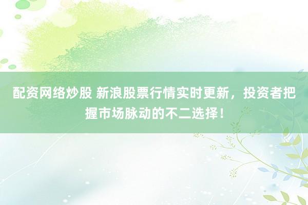 配资网络炒股 新浪股票行情实时更新，投资者把握市场脉动的不二选择！