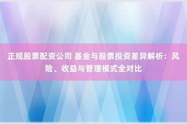 正规股票配资公司 基金与股票投资差异解析：风险、收益与管理模式全对比
