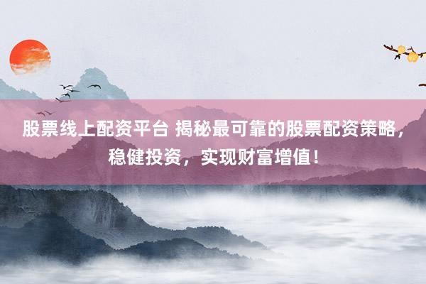 股票线上配资平台 揭秘最可靠的股票配资策略，稳健投资，实现财富增值！