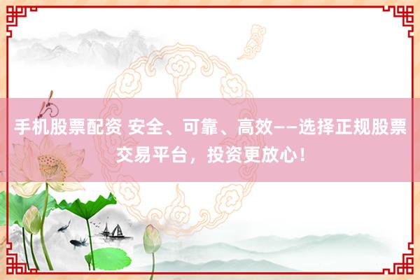 手机股票配资 安全、可靠、高效——选择正规股票交易平台，投资更放心！
