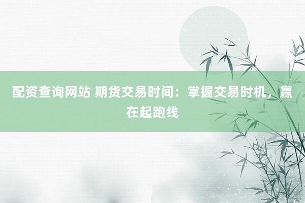 配资查询网站 期货交易时间：掌握交易时机，赢在起跑线