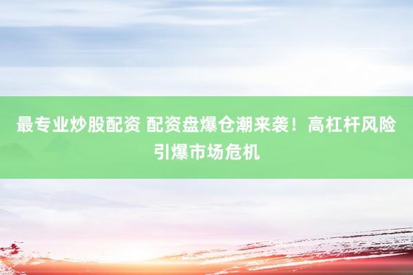 最专业炒股配资 配资盘爆仓潮来袭！高杠杆风险引爆市场危机