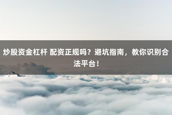 炒股资金杠杆 配资正规吗？避坑指南，教你识别合法平台！