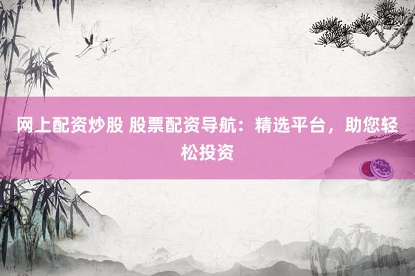 网上配资炒股 股票配资导航：精选平台，助您轻松投资