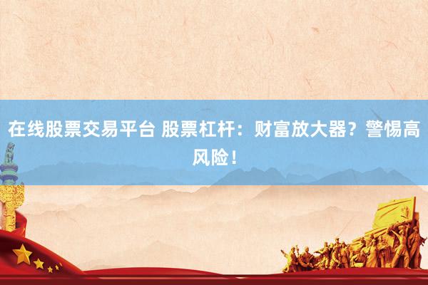 在线股票交易平台 股票杠杆：财富放大器？警惕高风险！