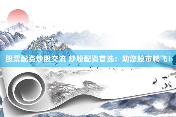 股票配资炒股交流 炒股配资首选：助您股市腾飞！