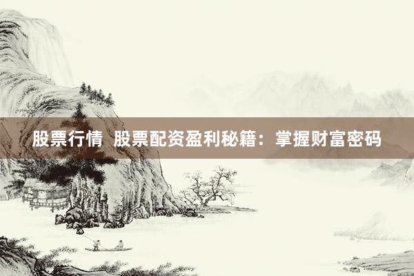 股票行情  股票配资盈利秘籍：掌握财富密码