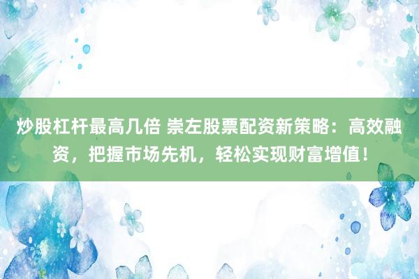 炒股杠杆最高几倍 崇左股票配资新策略：高效融资，把握市场先机，轻松实现财富增值！