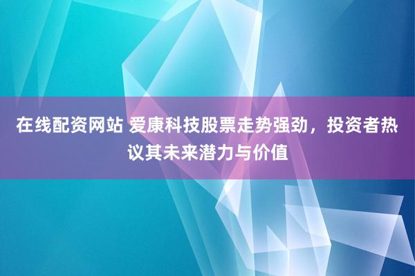 在线配资网站 爱康科技股票走势强劲，投资者热议其未来潜力与价值