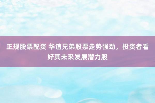 正规股票配资 华谊兄弟股票走势强劲，投资者看好其未来发展潜力股