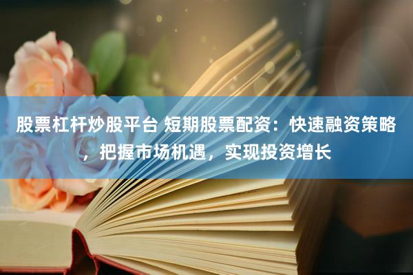 股票杠杆炒股平台 短期股票配资：快速融资策略，把握市场机遇，实现投资增长