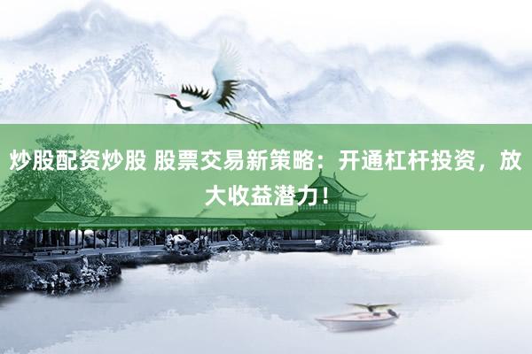 炒股配资炒股 股票交易新策略：开通杠杆投资，放大收益潜力！