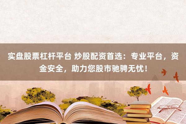实盘股票杠杆平台 炒股配资首选：专业平台，资金安全，助力您股市驰骋无忧！