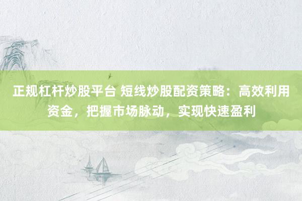 正规杠杆炒股平台 短线炒股配资策略：高效利用资金，把握市场脉动，实现快速盈利