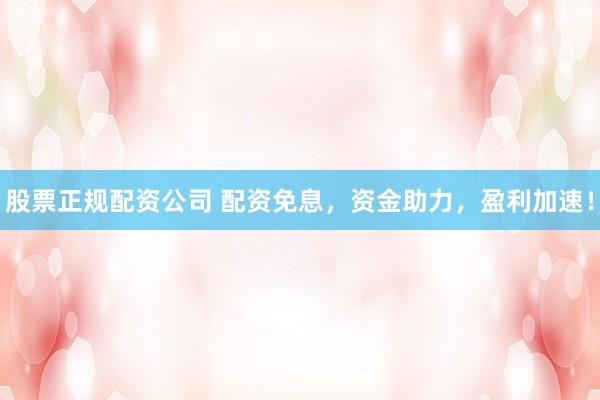 股票正规配资公司 配资免息，资金助力，盈利加速！
