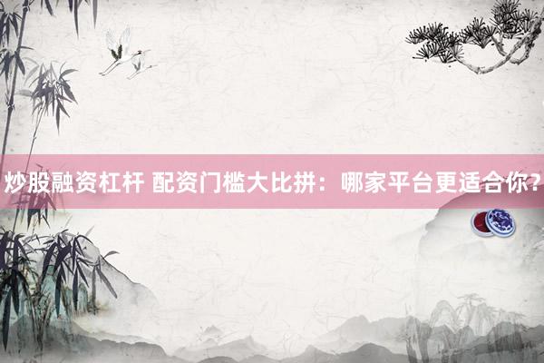 炒股融资杠杆 配资门槛大比拼：哪家平台更适合你？