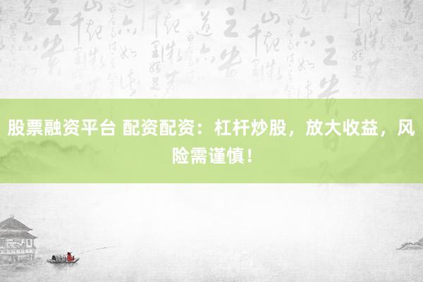 股票融资平台 配资配资：杠杆炒股，放大收益，风险需谨慎！