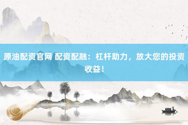 原油配资官网 配资配融：杠杆助力，放大您的投资收益！