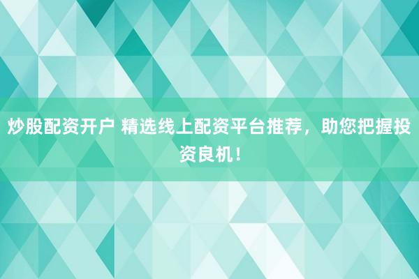 炒股配资开户 精选线上配资平台推荐，助您把握投资良机！