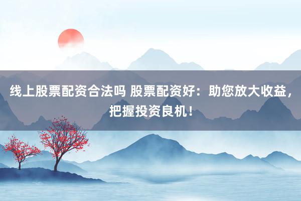 线上股票配资合法吗 股票配资好：助您放大收益，把握投资良机！