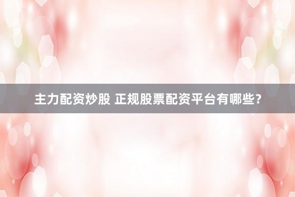 主力配资炒股 正规股票配资平台有哪些？