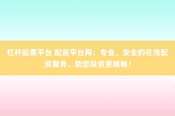 杠杆股票平台 配资平台网：专业、安全的在线配资服务，助您投资更顺畅！