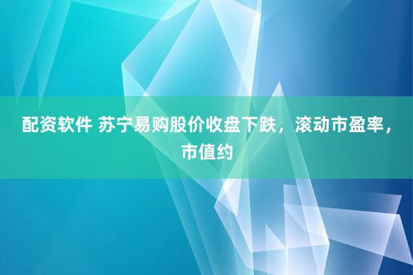 配资软件 苏宁易购股价收盘下跌，滚动市盈率，市值约