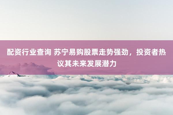 配资行业查询 苏宁易购股票走势强劲，投资者热议其未来发展潜力