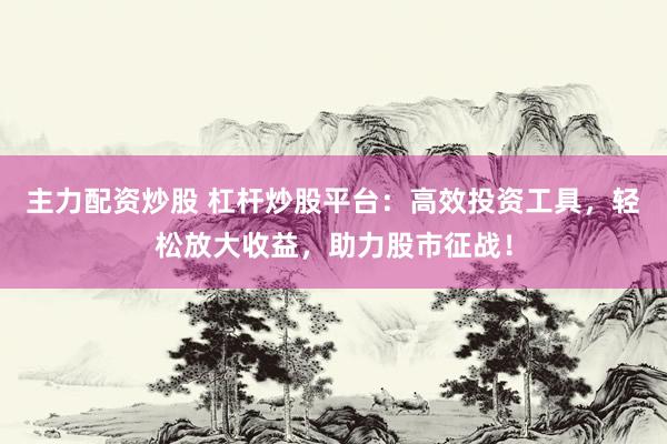 主力配资炒股 杠杆炒股平台：高效投资工具，轻松放大收益，助力股市征战！
