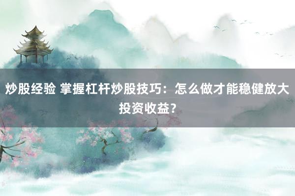炒股经验 掌握杠杆炒股技巧：怎么做才能稳健放大投资收益？