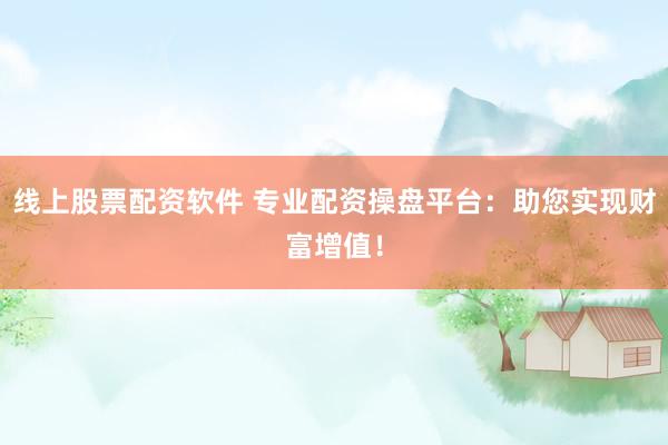 线上股票配资软件 专业配资操盘平台：助您实现财富增值！